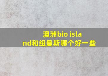 澳洲bio island和纽曼斯哪个好一些